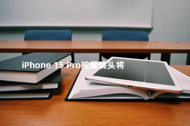 iPhone 15 Pro被曝镜头将升级